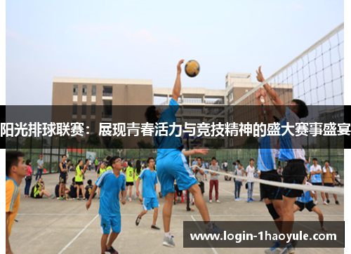 阳光排球联赛：展现青春活力与竞技精神的盛大赛事盛宴